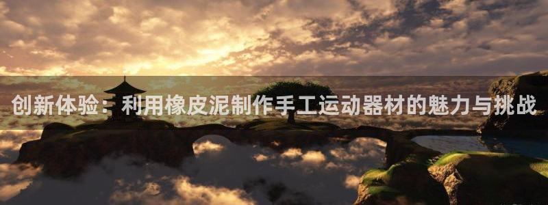 BWIN体育官网下载招商电话是多少啊:创新体验:利用橡皮泥制