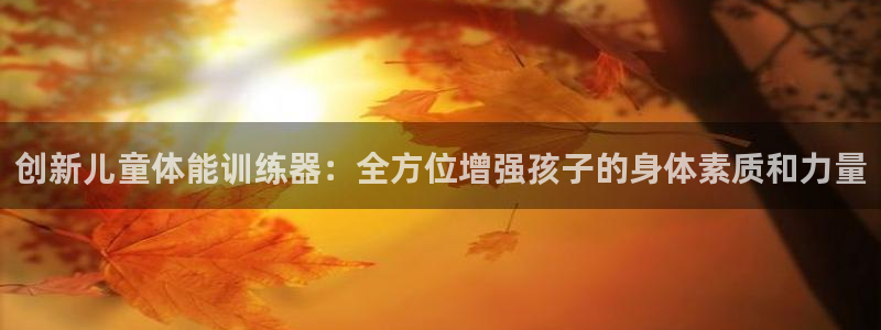 BWIN体育官网下载招商电话地址是多少:创新儿童体能训练器: